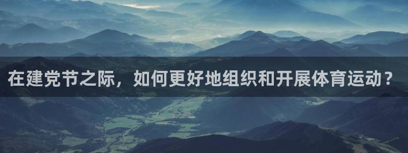 z66体育APP现在：在建党节之际，如何更好地组织和开展体育运动？